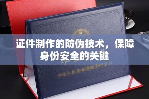 清浦证件制作的防伪技术，保障身份安全的关键